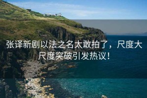 張譯新劇以法之名太敢拍了，尺度大尺度突破引發熱議！