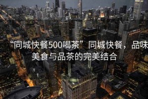 “同城快餐500喝茶”同城快餐，品味美食與品茶的完美結合