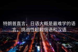 特朗普直言，日語大概是最難學的語言，挑戰性超越俄語和漢語