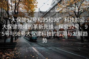 “大保健92號和95和98”科技前沿，大保健領域的革新先鋒—探究92號、95號與98號大保健科技的應用與發展趨勢