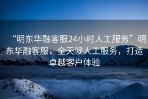 “明東華融客服24小時人工服務”明東華融客服，全天候人工服務，打造卓越客戶體驗