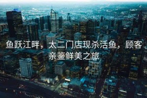 魚躍江畔，太二門店現(xiàn)殺活魚，顧客親鑒鮮美之旅