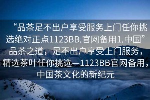 “品茶足不出戶享受服務(wù)上門任你挑選絕對(duì)正點(diǎn)1123BB.官網(wǎng)備用1.中國”品茶之道，足不出戶享受上門服務(wù)，精選茶葉任你挑選—1123BB官網(wǎng)備用，中國茶文化的新紀(jì)元
