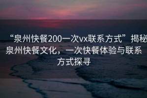 “泉州快餐200一次vx聯系方式”揭秘泉州快餐文化，一次快餐體驗與聯系方式探尋