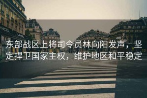 東部戰區上將司令員林向陽發聲，堅定捍衛國家主權，維護地區和平穩定