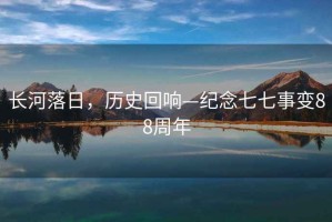 長河落日，歷史回響—紀念七七事變88周年