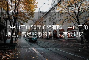 “中山三角50元的還有嗎”中山三角地區，曾經熟悉的五十元美食記憶