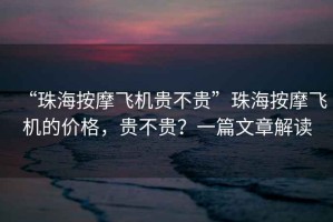 “珠海按摩飛機貴不貴”珠海按摩飛機的價格，貴不貴？一篇文章解讀