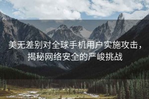 美無差別對全球手機用戶實施攻擊，揭秘網絡安全的嚴峻挑戰