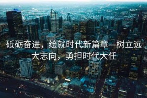砥礪奮進，繪就時代新篇章—樹立遠大志向，勇擔時代大任