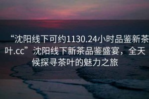 “沈陽線下可約1130.24小時品鑒新茶葉.cc”沈陽線下新茶品鑒盛宴，全天候探尋茶葉的魅力之旅