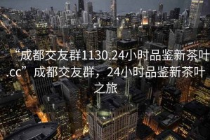 “成都交友群1130.24小時品鑒新茶葉.cc”成都交友群，24小時品鑒新茶葉之旅