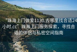 “珠海上門做愛1130.去哪里找合適24小時.cc”珠海上門服務探索，尋找合適的伴侶與私密空間指南