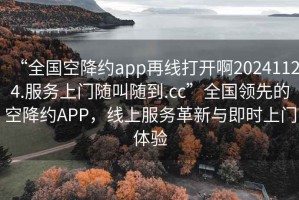 “全國(guó)空降約app再線打開(kāi)啊20241124.服務(wù)上門(mén)隨叫隨到.cc”全國(guó)領(lǐng)先的空降約APP，線上服務(wù)革新與即時(shí)上門(mén)體驗(yàn)