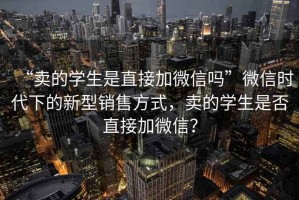 “賣的學生是直接加微信嗎”微信時代下的新型銷售方式，賣的學生是否直接加微信？