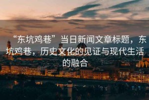 “東坑雞巷”當日新聞文章標題，東坑雞巷，歷史文化的見證與現代生活的融合