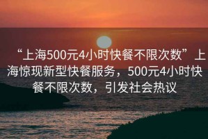 “上海500元4小時(shí)快餐不限次數(shù)”上海驚現(xiàn)新型快餐服務(wù)，500元4小時(shí)快餐不限次數(shù)，引發(fā)社會(huì)熱議
