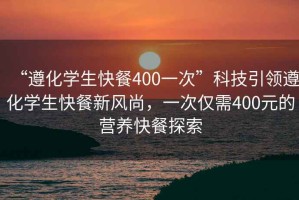 “遵化學生快餐400一次”科技引領遵化學生快餐新風尚，一次僅需400元的營養快餐探索