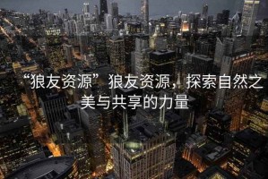 “狼友資源”狼友資源，探索自然之美與共享的力量