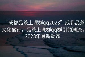 “成都品茶上課群qq2023”成都品茶文化盛行，品茶上課群qq群引領(lǐng)潮流，2023年最新動態(tài)