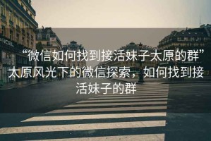 “微信如何找到接活妹子太原的群”太原風光下的微信探索，如何找到接活妹子的群