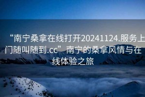 “南寧桑拿在線打開20241124.服務上門隨叫隨到.cc”南寧的桑拿風情與在線體驗之旅