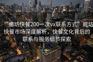 “廊坊快餐200一次vx聯(lián)系方式”廊坊快餐市場深度解析，快餐文化背后的聯(lián)系與服務細節(jié)探索