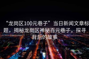 “龍崗區100元巷子”當日新聞文章標題，揭秘龍崗區神秘百元巷子，探尋背后的故事