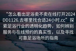 “怎么看出足浴賣不賣在線打開2024DD1126.去哪里找合適24小時.cc”探索足浴行業的透明化趨勢，如何辨別服務與在線預約的真實性，以及尋找可靠足浴場所的指南