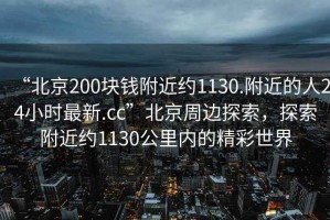 “北京200塊錢附近約1130.附近的人24小時最新.cc”北京周邊探索，探索附近約1130公里內的精彩世界