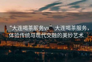 “大連喝茶服務vx”大連喝茶服務，體驗傳統與現代交融的美妙藝術