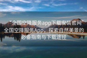 “全國空降服務app下載安裝官網”全國空降服務App，探索自然美景的必備指南與下載途徑