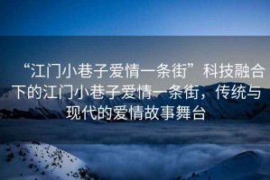 “江門小巷子愛情一條街”科技融合下的江門小巷子愛情一條街，傳統與現代的愛情故事舞臺