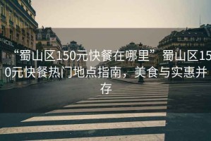 “蜀山區(qū)150元快餐在哪里”蜀山區(qū)150元快餐熱門地點(diǎn)指南，美食與實(shí)惠并存