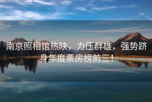 南京照相館熱映，力壓群雄，強勢躋身年度票房榜前三！