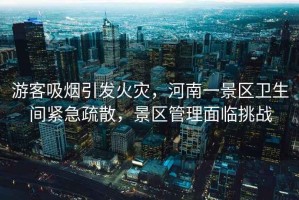 游客吸煙引發火災，河南一景區衛生間緊急疏散，景區管理面臨挑戰