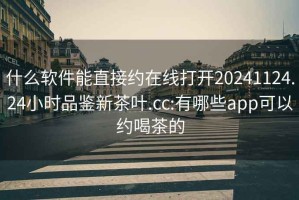 什么軟件能直接約在線打開20241124.24小時品鑒新茶葉.cc:有哪些app可以約喝茶的