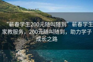 “蘄春學生200元隨叫隨到”蘄春學生家教服務，200元隨叫隨到，助力學子成長之路