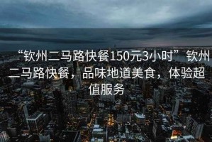 “欽州二馬路快餐150元3小時(shí)”欽州二馬路快餐，品味地道美食，體驗(yàn)超值服務(wù)