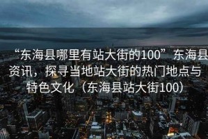 “東海縣哪里有站大街的100”東海縣資訊，探尋當地站大街的熱門地點與特色文化（東海縣站大街100）