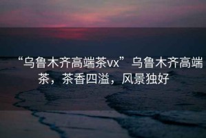 “烏魯木齊高端茶vx”烏魯木齊高端茶，茶香四溢，風景獨好