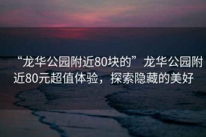 “龍華公園附近80塊的”龍華公園附近80元超值體驗(yàn)，探索隱藏的美好
