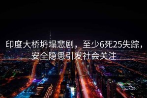 印度大橋坍塌悲劇，至少6死25失蹤，安全隱患引發社會關注