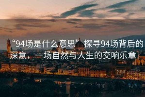 “94場是什么意思”探尋94場背后的深意，一場自然與人生的交響樂章
