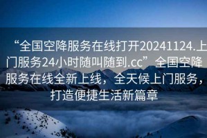 “全國空降服務在線打開20241124.上門服務24小時隨叫隨到.cc”全國空降服務在線全新上線，全天候上門服務，打造便捷生活新篇章