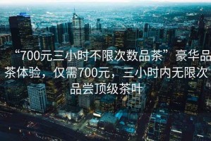 “700元三小時不限次數品茶”豪華品茶體驗，僅需700元，三小時內無限次品嘗頂級茶葉