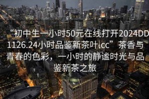 “初中生一小時50元在線打開2024DD1126.24小時品鑒新茶葉.cc”茶香與青春的色彩，一小時的靜謐時光與品鑒新茶之旅