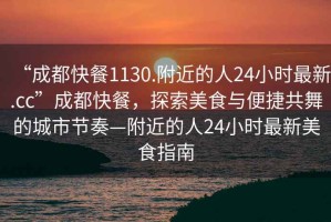 “成都快餐1130.附近的人24小時最新.cc”成都快餐，探索美食與便捷共舞的城市節奏—附近的人24小時最新美食指南