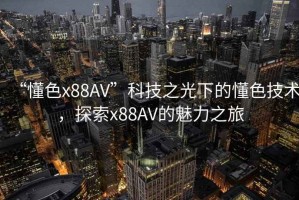 “懂色x88AV”科技之光下的懂色技術，探索x88AV的魅力之旅