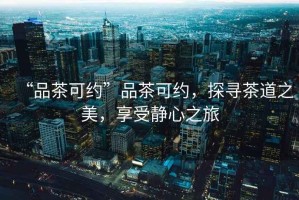 “品茶可約”品茶可約，探尋茶道之美，享受靜心之旅